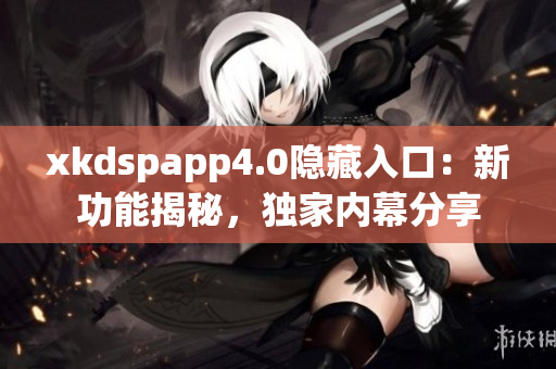 xkdspapp4.0隱藏入口：新功能揭秘，獨(dú)家內(nèi)幕分享