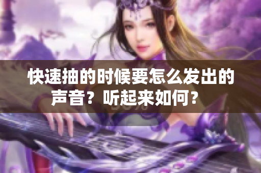 快速抽的時候要怎么發(fā)出的聲音？聽起來如何？ 