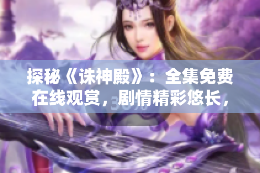 探秘《誅神殿》：全集免費(fèi)在線觀賞，劇情精彩悠長(zhǎng)，震撼視聽(tīng)盛宴！