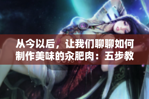 從今以后，讓我們聊聊如何制作美味的汆肥肉：五步教你輕松掌握秘訣！