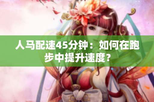 人馬配速45分鐘：如何在跑步中提升速度？