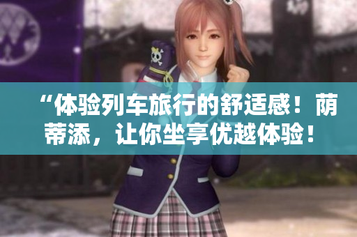 “體驗列車旅行的舒適感！蔭蒂添，讓你坐享優(yōu)越體驗！”