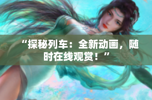 “探秘列車：全新動(dòng)畫，隨時(shí)在線觀賞！”