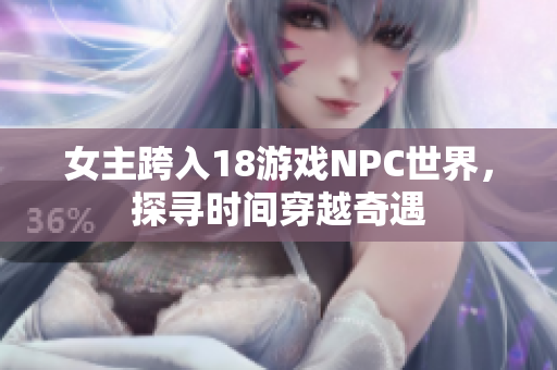 女主跨入18游戲NPC世界，探尋時(shí)間穿越奇遇