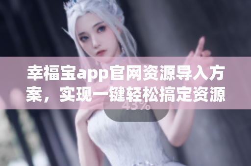 幸福寶app官網(wǎng)資源導(dǎo)入方案，實(shí)現(xiàn)一鍵輕松搞定資源管理