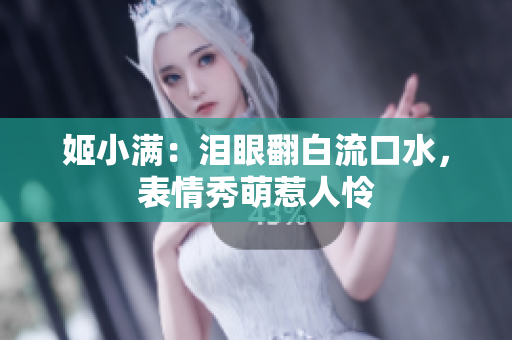 姬小滿：淚眼翻白流口水，表情秀萌惹人憐