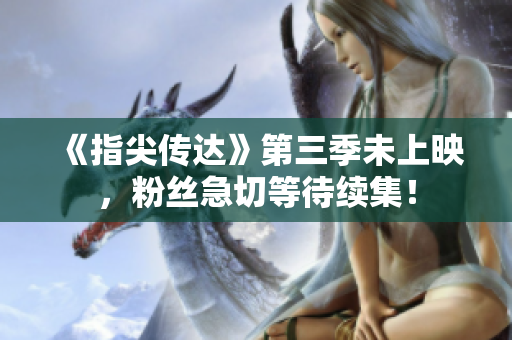 《指尖傳達(dá)》第三季未上映，粉絲急切等待續(xù)集！