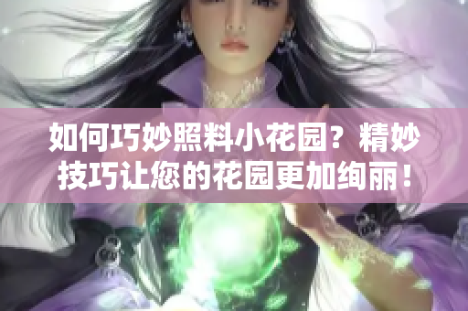 如何巧妙照料小花園？精妙技巧讓您的花園更加絢麗！