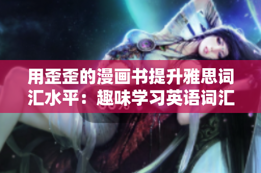 用歪歪的漫畫(huà)書(shū)提升雅思詞匯水平：趣味學(xué)習(xí)英語(yǔ)詞匯的新方式
