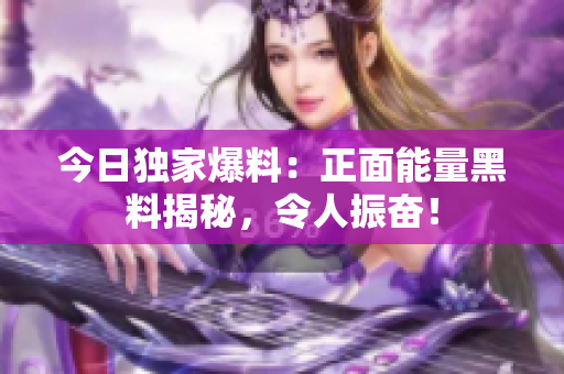 今日獨(dú)家爆料：正面能量黑料揭秘，令人振奮！