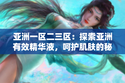亞洲一區(qū)二三區(qū)：探索亞洲有效精華液，呵護(hù)肌膚的秘密揭示