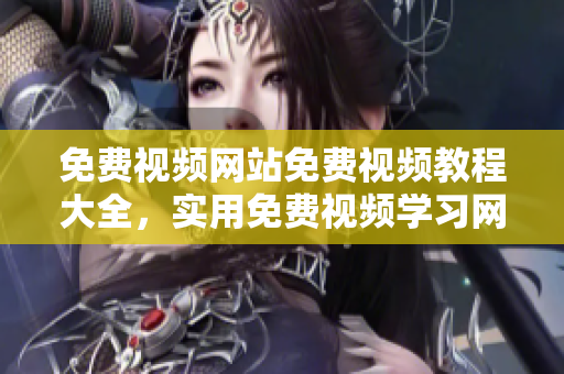 免費(fèi)視頻網(wǎng)站免費(fèi)視頻教程大全，實(shí)用免費(fèi)視頻學(xué)習(xí)網(wǎng)站收錄匯總