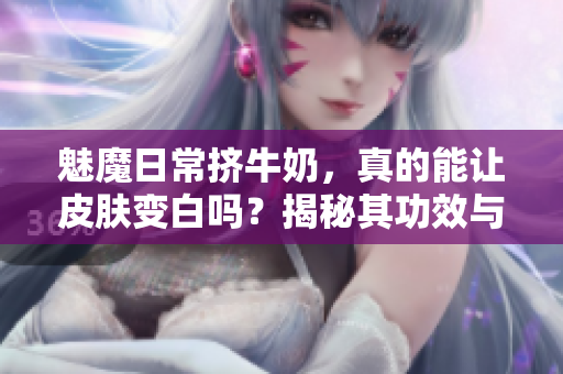 魅魔日常擠牛奶，真的能讓皮膚變白嗎？揭秘其功效與真相
