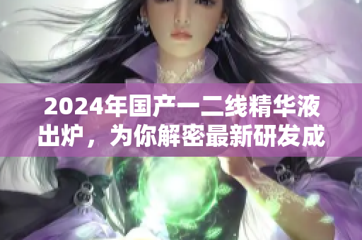 2024年國產(chǎn)一二線精華液出爐，為你解密最新研發(fā)成果