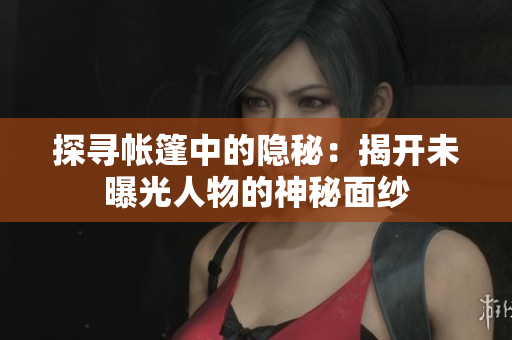 探尋帳篷中的隱秘：揭開未曝光人物的神秘面紗