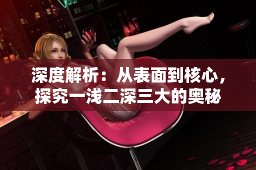 深度解析：從表面到核心，探究一淺二深三大的奧秘