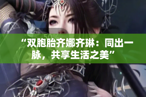 “雙胞胎齊娜齊琳：同出一脈，共享生活之美”