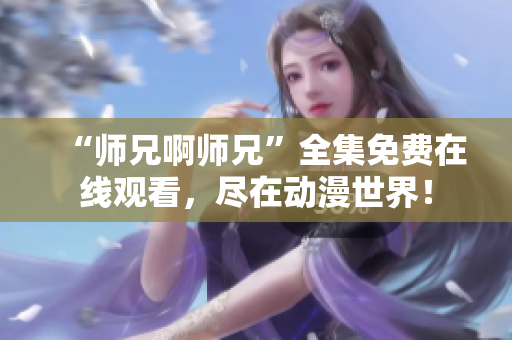 “師兄啊師兄”全集免費(fèi)在線觀看，盡在動(dòng)漫世界！