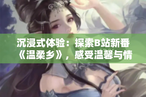 沉浸式體驗(yàn)：探索B站新番《溫柔鄉(xiāng)》，感受溫馨與情感的交融