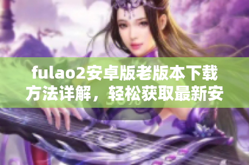 fulao2安卓版老版本下載方法詳解，輕松獲取最新安裝包