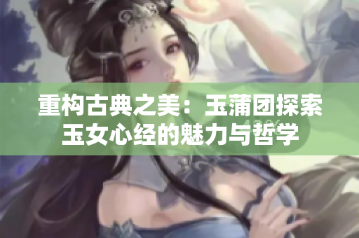 重構(gòu)古典之美：玉蒲團探索玉女心經(jīng)的魅力與哲學