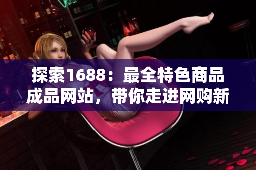 探索1688：最全特色商品成品網(wǎng)站，帶你走進網(wǎng)購新體驗
