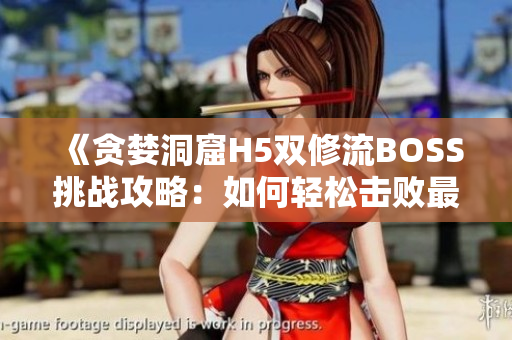 《貪婪洞窟H5雙修流BOSS挑戰(zhàn)攻略：如何輕松擊敗最終BOSS？》