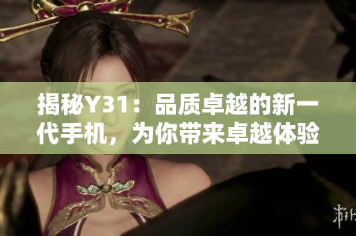 揭秘Y31：品質(zhì)卓越的新一代手機，為你帶來卓越體驗與無限可能