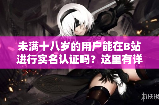 未滿十八歲的用戶能在B站進(jìn)行實(shí)名認(rèn)證嗎？這里有詳細(xì)解釋