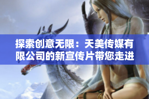 探索創(chuàng)意無限：天美傳媒有限公司的新宣傳片帶您走進(jìn)創(chuàng)意世界