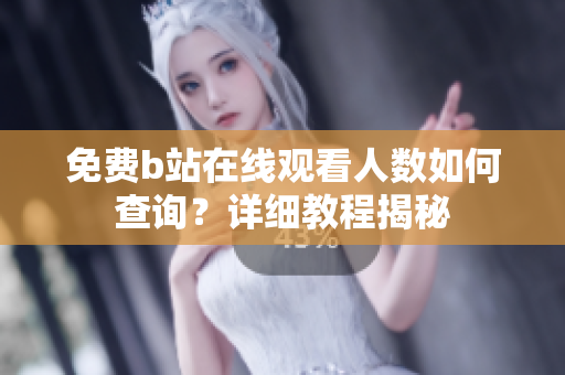 免費b站在線觀看人數(shù)如何查詢？詳細(xì)教程揭秘