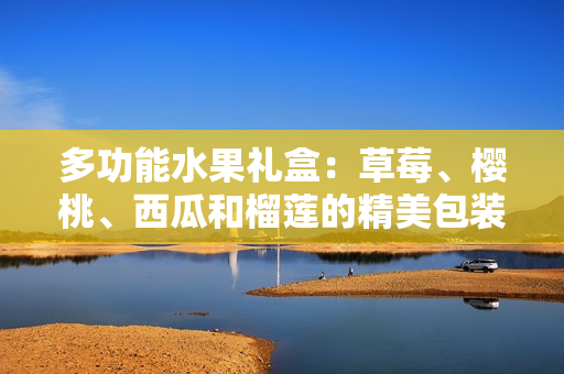 多功能水果禮盒：草莓、櫻桃、西瓜和榴蓮的精美包裝盒