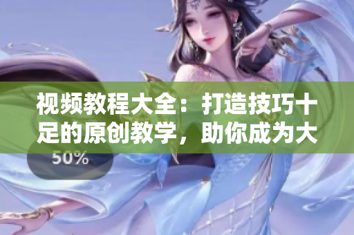 視頻教程大全：打造技巧十足的原創(chuàng)教學(xué)，助你成為大師【2022最新版】