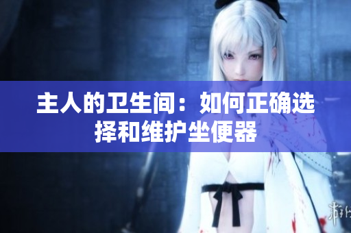 主人的衛(wèi)生間：如何正確選擇和維護坐便器