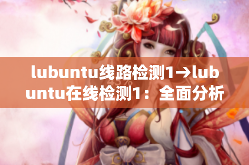 lubuntu線路檢測(cè)1→lubuntu在線檢測(cè)1：全面分析系統(tǒng)線路，確保穩(wěn)定連接