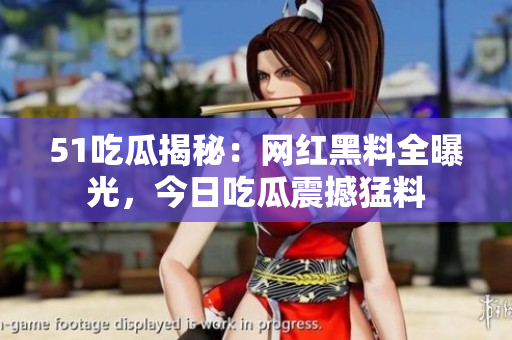 51吃瓜揭秘：網(wǎng)紅黑料全曝光，今日吃瓜震撼猛料