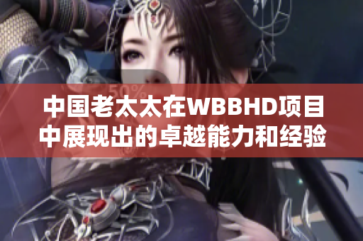 中國老太太在WBBHD項目中展現(xiàn)出的卓越能力和經(jīng)驗