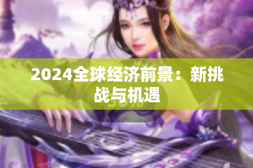 2024全球經(jīng)濟(jì)前景：新挑戰(zhàn)與機(jī)遇