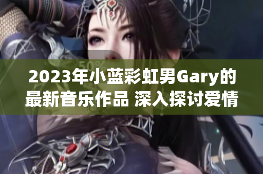2023年小藍彩虹男Gary的最新音樂作品 深入探討愛情與成長的旅程