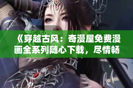 《穿越古風(fēng)：奇漫屋免費(fèi)漫畫(huà)全系列隨心下載，盡情暢游古代仙俠世界！》