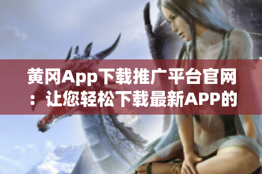 黃岡App下載推廣平臺(tái)官網(wǎng)：讓您輕松下載最新APP的專業(yè)平臺(tái)