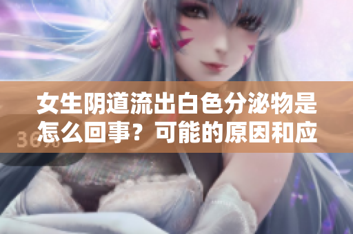 女生陰道流出白色分泌物是怎么回事？可能的原因和應(yīng)對方法簡介