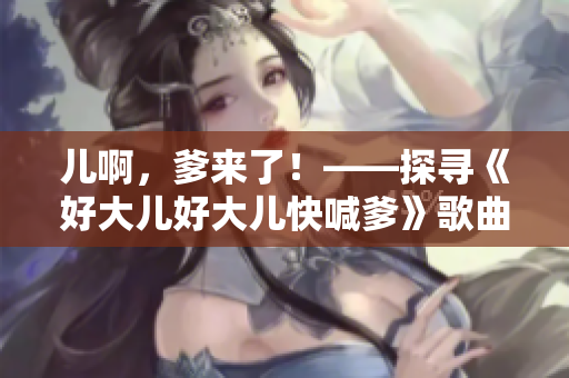 兒啊，爹來了！——探尋《好大兒好大兒快喊爹》歌曲的魅力
