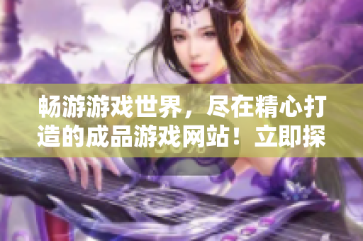 暢游游戲世界，盡在精心打造的成品游戲網(wǎng)站！立即探索游戲樂園！