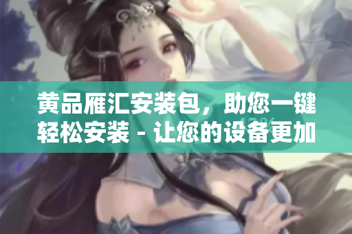 黃品雁匯安裝包，助您一鍵輕松安裝 - 讓您的設(shè)備更加便捷與高效