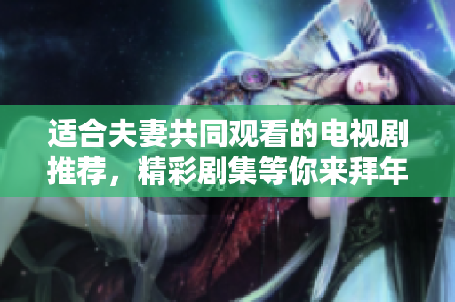 適合夫妻共同觀看的電視劇推薦，精彩劇集等你來拜年