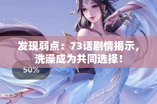 發(fā)現(xiàn)弱點：73話劇情揭示，洗澡成為共同選擇！