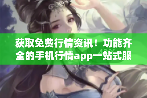 獲取免費(fèi)行情資訊！功能齊全的手機(jī)行情app一站式服務(wù)!
