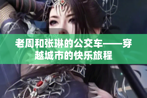 老周和張琳的公交車——穿越城市的快樂旅程