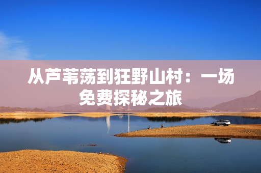 從蘆葦蕩到狂野山村：一場(chǎng)免費(fèi)探秘之旅